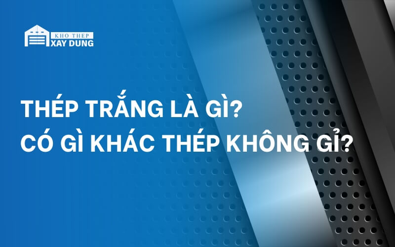 Thép trắng là gì? Có gì khác so với thép không gỉ?